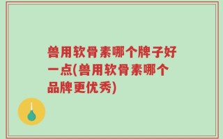兽用软骨素哪个牌子好一点(兽用软骨素哪个品牌更优秀)