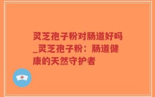 灵芝孢子粉对肠道好吗_灵芝孢子粉：肠道健康的天然守护者