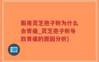 服用灵芝孢子粉为什么会胃痛_灵芝孢子粉导致胃痛的原因分析)