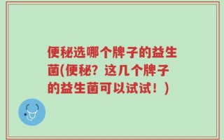便秘选哪个牌子的益生菌(便秘？这几个牌子的益生菌可以试试！)