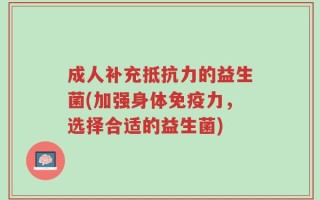 成人补充抵抗力的益生菌(加强身体免疫力，选择合适的益生菌)