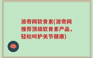 波奇网软骨素(波奇网推荐顶级软骨素产品，轻松呵护关节健康)