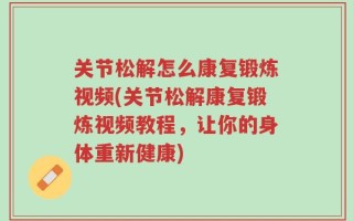 关节松解怎么康复锻炼视频(关节松解康复锻炼视频教程，让你的身体重新健康)