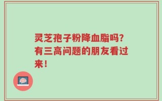 灵芝孢子粉降血脂吗？有三高问题的朋友看过来！