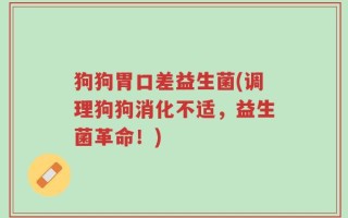 狗狗胃口差益生菌(调理狗狗消化不适，益生菌革命！)