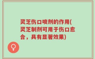 灵芝伤口喷剂的作用(灵芝制剂可用于伤口愈合，具有显著效果)