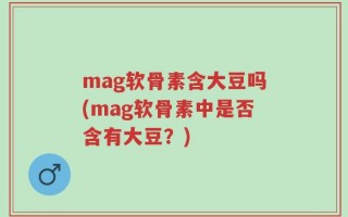 mag软骨素含大豆吗(mag软骨素中是否含有大豆？)