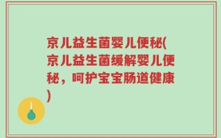 京儿益生菌婴儿便秘(京儿益生菌缓解婴儿便秘，呵护宝宝肠道健康)