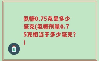 氨糖0.75克是多少毫克(氨糖剂量0.75克相当于多少毫克？)