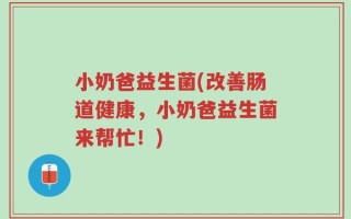 小奶爸益生菌(改善肠道健康，小奶爸益生菌来帮忙！)