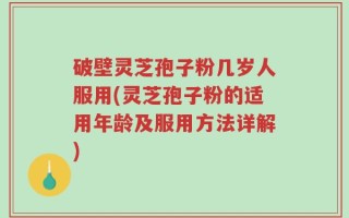 破壁灵芝孢子粉几岁人服用(灵芝孢子粉的适用年龄及服用方法详解)