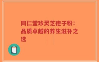 同仁堂珍灵芝孢子粉：品质卓越的养生滋补之选