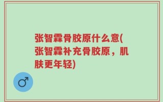 张智霖骨胶原什么意(张智霖补充骨胶原，肌肤更年轻)