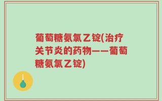 葡萄糖氨氯乙锭(治疗关节炎的药物——葡萄糖氨氯乙锭)