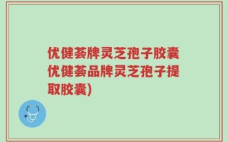 优健荟牌灵芝孢子胶囊优健荟品牌灵芝孢子提取胶囊)