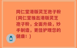 同仁堂港版灵芝孢子粉(同仁堂推出港版灵芝孢子粉，全面升级，妙手制造，更佳护理您的健康！)