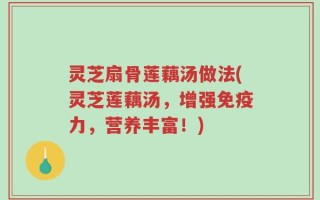 灵芝扇骨莲藕汤做法(灵芝莲藕汤，增强免疫力，营养丰富！)