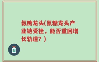 氨糖龙头(氨糖龙头产业链受挫，能否重回增长轨道？)
