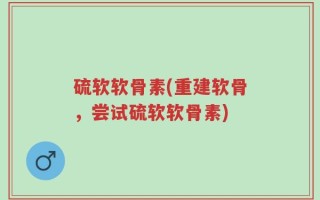 硫软软骨素(重建软骨，尝试硫软软骨素)