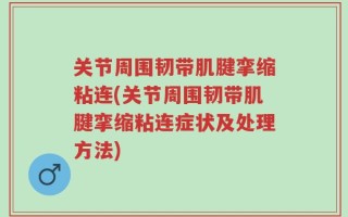 关节周围韧带肌腱挛缩粘连(关节周围韧带肌腱挛缩粘连症状及处理方法)