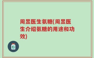 周昱医生氨糖(周昱医生介绍氨糖的用途和功效)