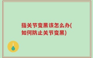 指关节变黑该怎么办(如何防止关节变黑)