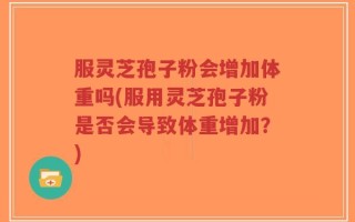 服灵芝孢子粉会增加体重吗(服用灵芝孢子粉是否会导致体重增加？)