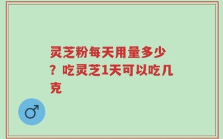 灵芝粉每天用量多少 ？吃灵芝1天可以吃几克