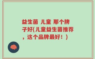益生菌 儿童 那个牌子好(儿童益生菌推荐，这个品牌最好！)