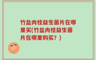 竹盐肉桂益生菌片在哪里买(竹盐肉桂益生菌片在哪里购买？)