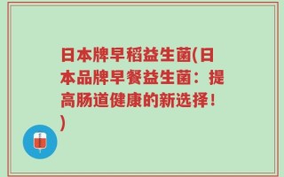 日本牌早稻益生菌(日本品牌早餐益生菌：提高肠道健康的新选择！)