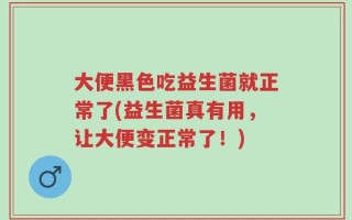 大便黑色吃益生菌就正常了(益生菌真有用，让大便变正常了！)