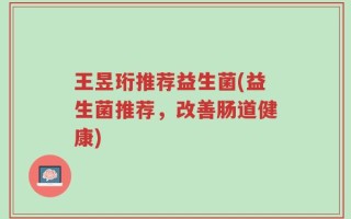 王昱珩推荐益生菌(益生菌推荐，改善肠道健康)