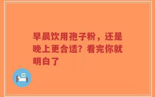 早晨饮用孢子粉，还是晚上更合适？看完你就明白了