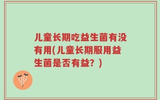 儿童长期吃益生菌有没有用(儿童长期服用益生菌是否有益？)