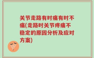 关节走路有时痛有时不痛(走路时关节疼痛不稳定的原因分析及应对方案)