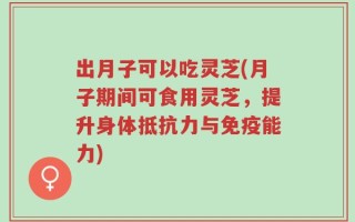 出月子可以吃灵芝(月子期间可食用灵芝，提升身体抵抗力与免疫能力)