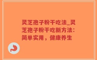 灵芝孢子粉干吃法_灵芝孢子粉干吃新方法：简单实用，健康养生