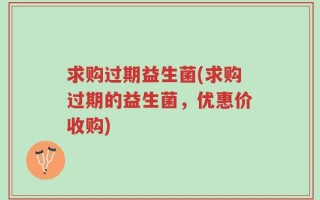 求购过期益生菌(求购过期的益生菌，优惠价收购)