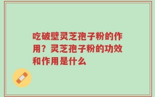 吃破壁灵芝孢子粉的作用？灵芝孢子粉的功效和作用是什么