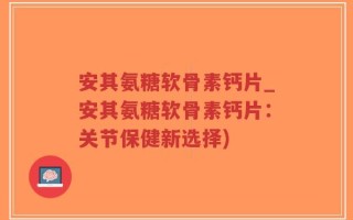安其氨糖软骨素钙片_安其氨糖软骨素钙片：关节保健新选择)