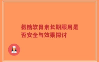 氨糖软骨素长期服用是否安全与效果探讨