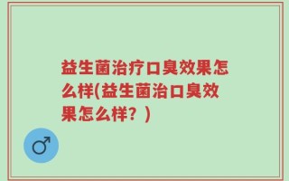 益生菌治疗口臭效果怎么样(益生菌治口臭效果怎么样？)