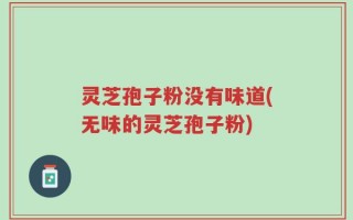 灵芝孢子粉没有味道(无味的灵芝孢子粉)