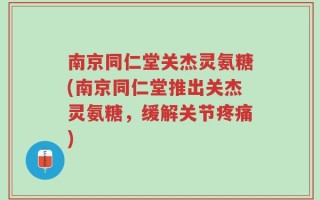 南京同仁堂关杰灵氨糖(南京同仁堂推出关杰灵氨糖，缓解关节疼痛)