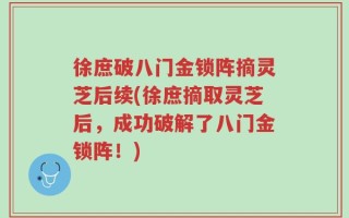 徐庶破八门金锁阵摘灵芝后续(徐庶摘取灵芝后，成功破解了八门金锁阵！)