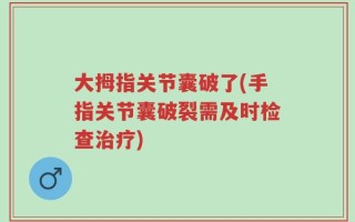 大拇指关节囊破了(手指关节囊破裂需及时检查治疗)