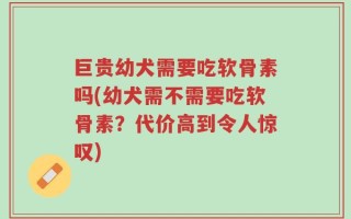 巨贵幼犬需要吃软骨素吗(幼犬需不需要吃软骨素？代价高到令人惊叹)