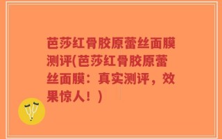 芭莎红骨胶原蕾丝面膜测评(芭莎红骨胶原蕾丝面膜：真实测评，效果惊人！)