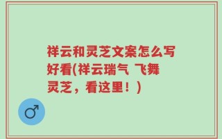 祥云和灵芝文案怎么写好看(祥云瑞气 飞舞灵芝，看这里！)